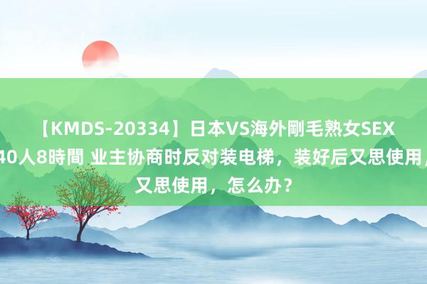 【KMDS-20334】日本VS海外剛毛熟女SEX対決！！40人8時間 业主协商时反对装电梯，装好后又思使用，怎么办？