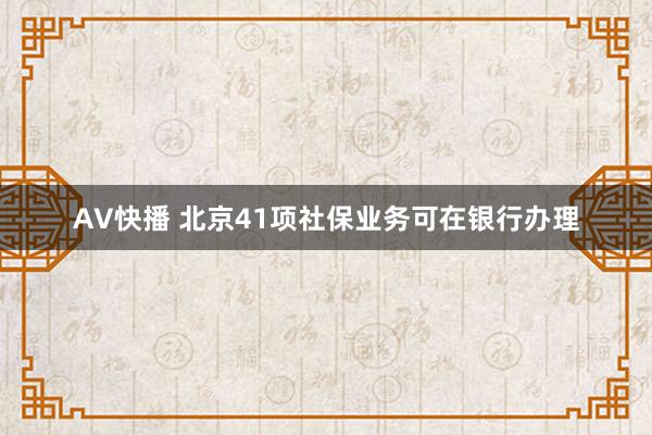 AV快播 北京41项社保业务可在银行办理