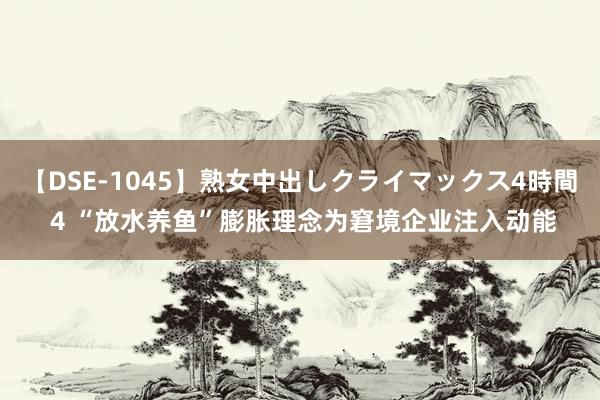 【DSE-1045】熟女中出しクライマックス4時間 4 “放水养鱼”膨胀理念为窘境企业注入动能