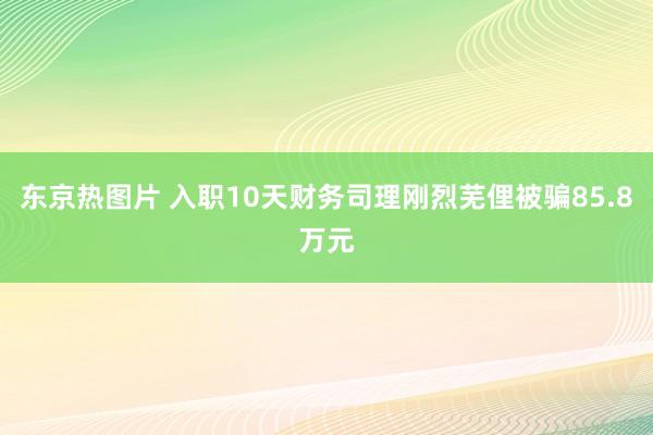 东京热图片 入职10天财务司理刚烈芜俚被骗85.8万元