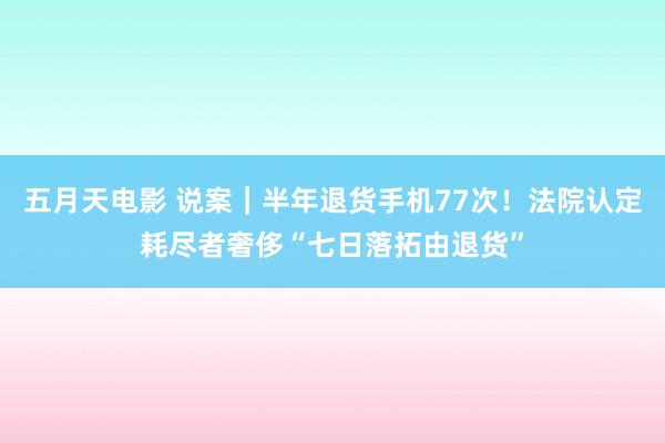 五月天电影 说案｜半年退货手机77次！法院认定耗尽者奢侈“七日落拓由退货”