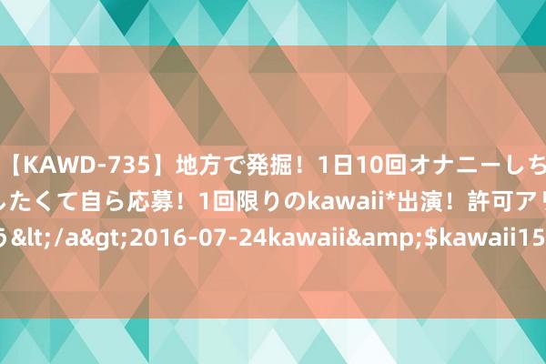 【KAWD-735】地方で発掘！1日10回オナニーしちゃう絶倫少女がセックスしたくて自ら応募！1回限りのkawaii*出演！許可アリAV発売 佐々木ゆう</a>2016-07-24kawaii&$kawaii151分钟 防范！境外间谍将黑手伸向职场交友软件