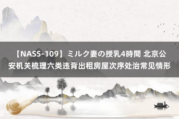 【NASS-109】ミルク妻の授乳4時間 北京公安机关梳理六类违背出租房屋次序处治常见情形