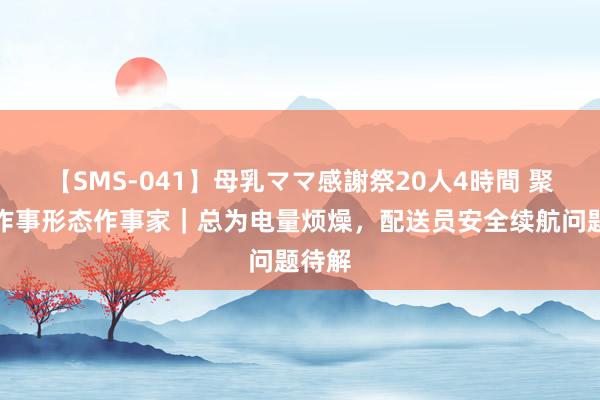 【SMS-041】母乳ママ感謝祭20人4時間 聚焦新作事形态作事家｜总为电量烦燥，配送员安全续航问题待解