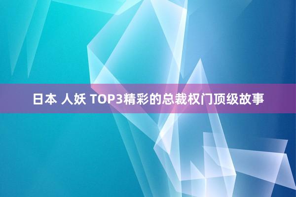 日本 人妖 TOP3精彩的总裁权门顶级故事