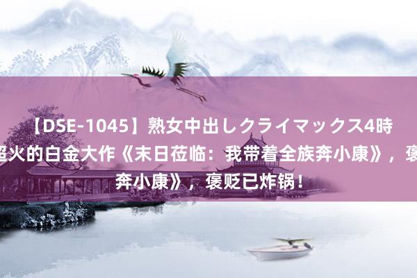 【DSE-1045】熟女中出しクライマックス4時間 4 年度超火的白金大作《末日莅临：我带着全族奔小康》，褒贬已炸锅！