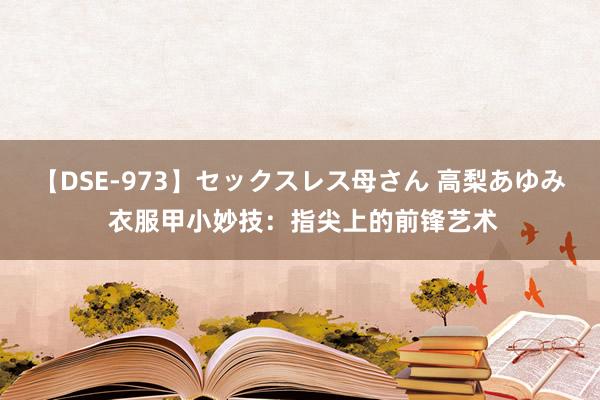 【DSE-973】セックスレス母さん 高梨あゆみ 衣服甲小妙技：指尖上的前锋艺术