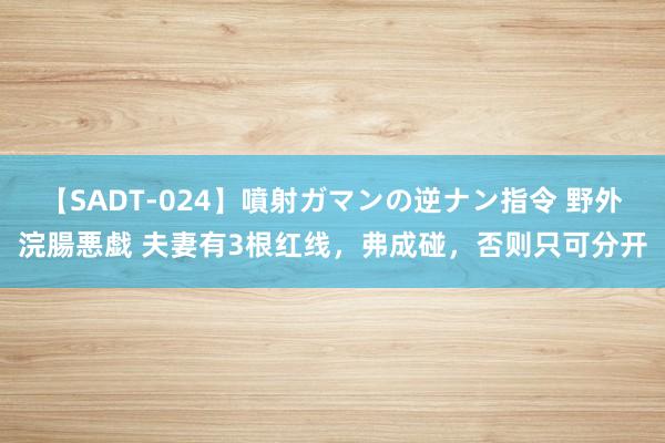 【SADT-024】噴射ガマンの逆ナン指令 野外浣腸悪戯 夫妻有3根红线，弗成碰，否则只可分开