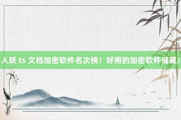 人妖 ts 文档加密软件名次榜！好用的加密软件储藏！