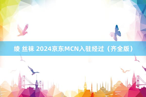 绫 丝袜 2024京东MCN入驻经过（齐全版）