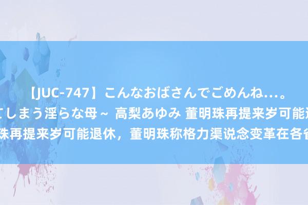 【JUC-747】こんなおばさんでごめんね…。～童貞チ○ポに発情してしまう淫らな母～ 高梨あゆみ 董明珠再提来岁可能退休，董明珠称格力渠说念变革在各省基本到位