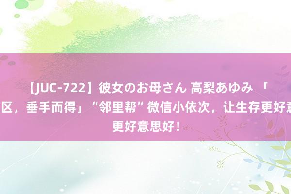 【JUC-722】彼女のお母さん 高梨あゆみ 「聪慧社区，垂手而得」“邻里帮”微信小依次，让生存更好意思好！