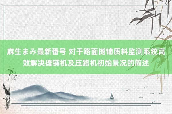 麻生まみ最新番号 对于路面摊铺质料监测系统高效解决摊铺机及压路机初始景况的简述