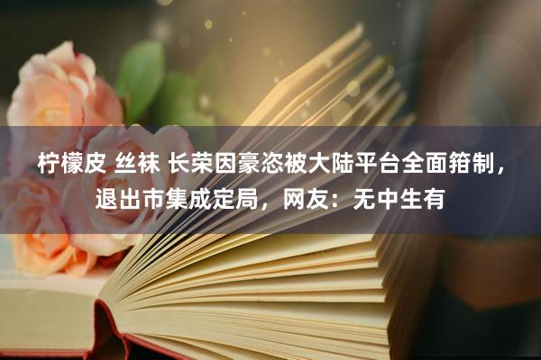 柠檬皮 丝袜 长荣因豪恣被大陆平台全面箝制，退出市集成定局，网友：无中生有