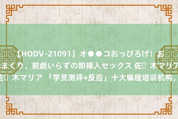 【HODV-21091】オ●●コおっぴろげ！お姉ちゃん 四六時中濡れまくり、前戯いらずの即挿入セックス 佐々木マリア 「学员测评+反应」十大编程培训机构，竟然靠谱吗？