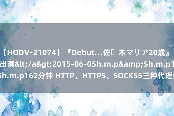 【HODV-21074】『Debut…佐々木マリア20歳』 現役女子大生AV初出演</a>2015-06-05h.m.p&$h.m.p162分钟 HTTP、HTTPS、SOCKS5三种代理条约有什么分散？