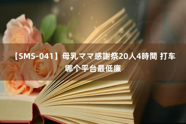 【SMS-041】母乳ママ感謝祭20人4時間 打车哪个平台最低廉