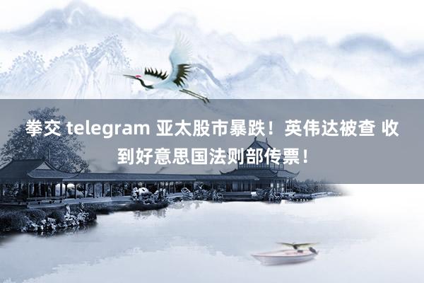 拳交 telegram 亚太股市暴跌！英伟达被查 收到好意思国法则部传票！