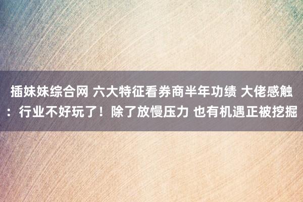 插妹妹综合网 六大特征看券商半年功绩 大佬感触：行业不好玩了！除了放慢压力 也有机遇正被挖掘