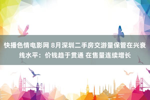 快播色情电影网 8月深圳二手房交游量保管在兴衰线水平：价钱趋于贯通 在售量连续增长