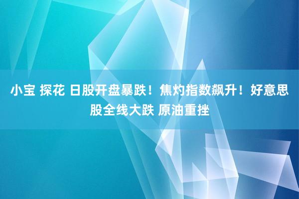 小宝 探花 日股开盘暴跌！焦灼指数飙升！好意思股全线大跌 原油重挫