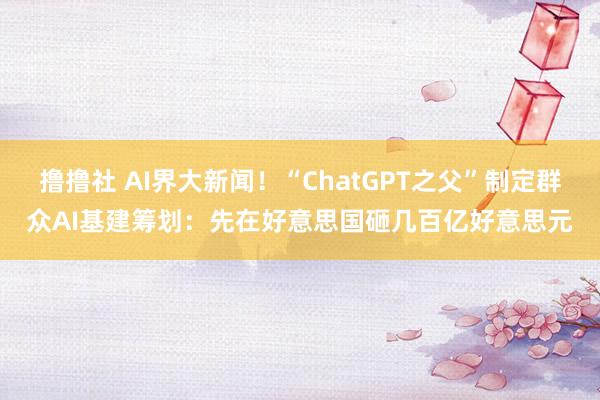 撸撸社 AI界大新闻！“ChatGPT之父”制定群众AI基建筹划：先在好意思国砸几百亿好意思元