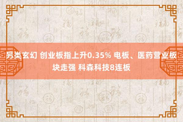 另类玄幻 创业板指上升0.35% 电板、医药营业板块走强 科森科技8连板