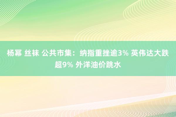 杨幂 丝袜 公共市集：纳指重挫逾3% 英伟达大跌超9% 外洋油价跳水