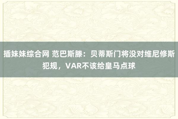 插妹妹综合网 范巴斯滕：贝蒂斯门将没对维尼修斯犯规，VAR不该给皇马点球