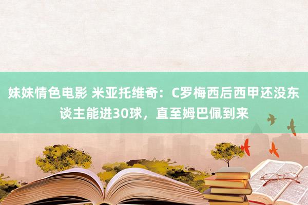 妹妹情色电影 米亚托维奇：C罗梅西后西甲还没东谈主能进30球，直至姆巴佩到来