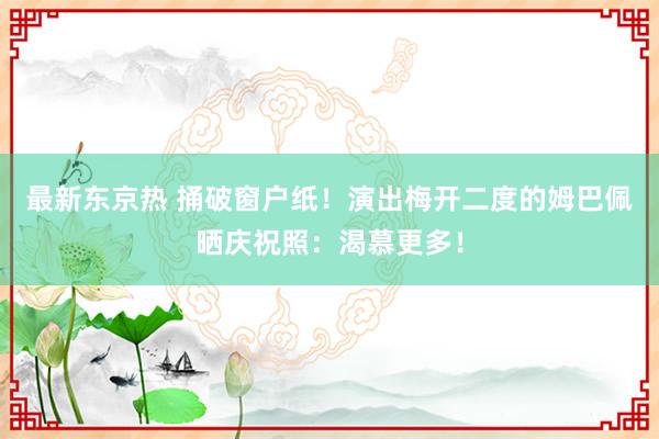 最新东京热 捅破窗户纸！演出梅开二度的姆巴佩晒庆祝照：渴慕更多！