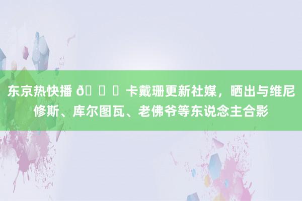 东京热快播 ?卡戴珊更新社媒，晒出与维尼修斯、库尔图瓦、老佛爷等东说念主合影