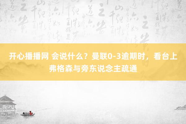 开心播播网 会说什么？曼联0-3逾期时，看台上弗格森与旁东说念主疏通