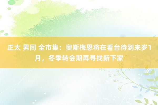 正太 男同 全市集：奥斯梅恩将在看台待到来岁1月，冬季转会期再寻找新下家