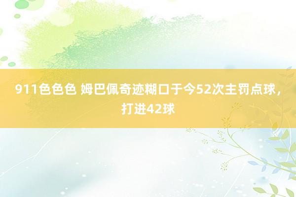 911色色色 姆巴佩奇迹糊口于今52次主罚点球，打进42球