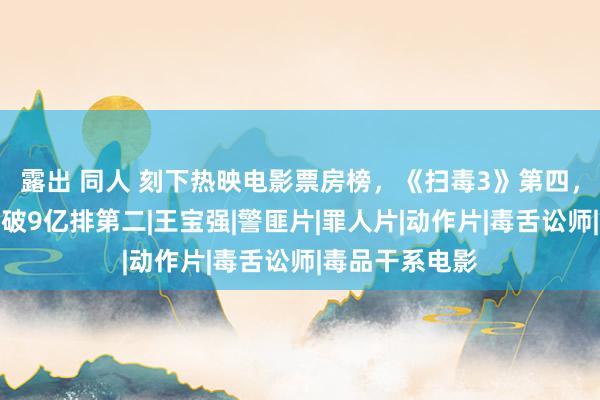 露出 同人 刻下热映电影票房榜，《扫毒3》第四，《八角笼中》破9亿排第二|王宝强|警匪片|罪人片|动作片|毒舌讼师|毒品干系电影