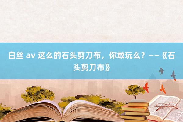 白丝 av 这么的石头剪刀布，你敢玩么？——《石头剪刀布》