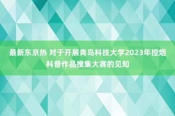 最新东京热 对于开展青岛科技大学2023年控烟科普作品搜集大赛的见知