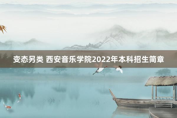 变态另类 西安音乐学院2022年本科招生简章