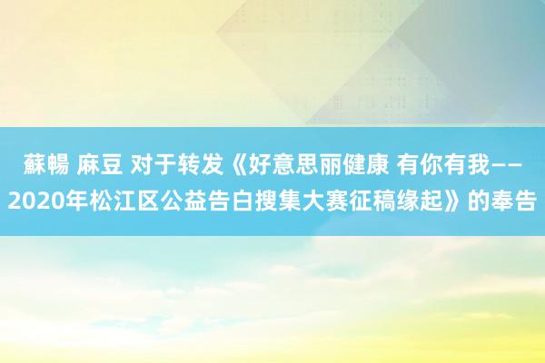 蘇暢 麻豆 对于转发《好意思丽健康 有你有我——2020年松江区公益告白搜集大赛征稿缘起》的奉告