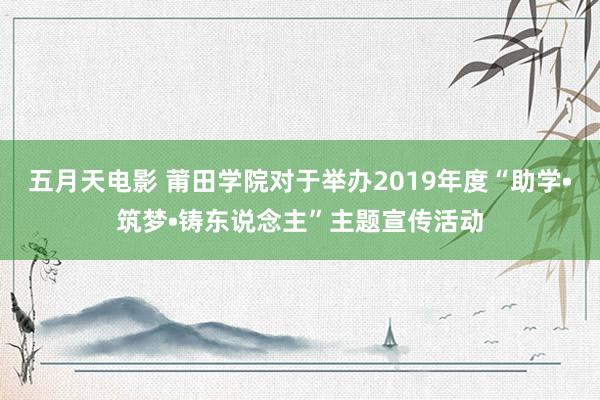 五月天电影 莆田学院对于举办2019年度“助学•筑梦•铸东说念主”主题宣传活动