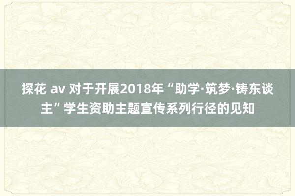 探花 av 对于开展2018年“助学·筑梦·铸东谈主”学生资助主题宣传系列行径的见知