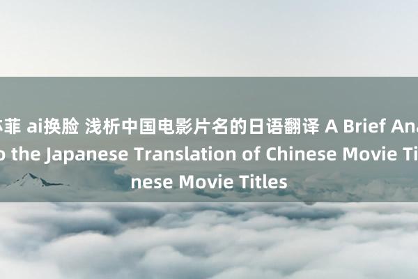 刘亦菲 ai换脸 浅析中国电影片名的日语翻译 A Brief Analysis to the Japanese Translation of Chinese Movie Titles