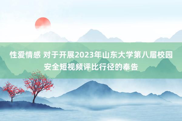 性爱情感 对于开展2023年山东大学第八届校园安全短视频评比行径的奉告