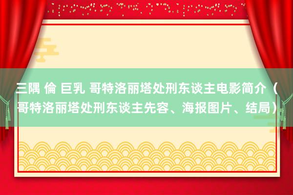 三隅 倫 巨乳 哥特洛丽塔处刑东谈主电影简介（哥特洛丽塔处刑东谈主先容、海报图片、结局）