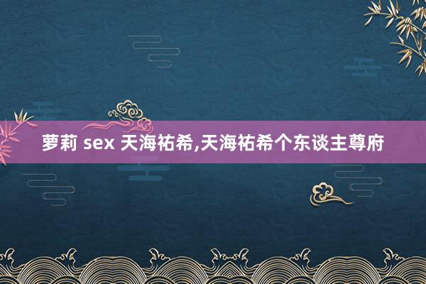 萝莉 sex 天海祐希,天海祐希个东谈主尊府