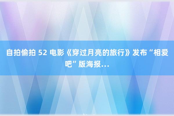 自拍偷拍 52 电影《穿过月亮的旅行》发布“相爱吧”版海报…