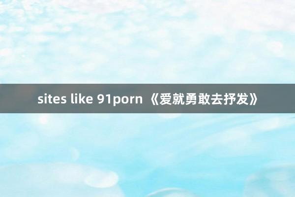 sites like 91porn 《爱就勇敢去抒发》