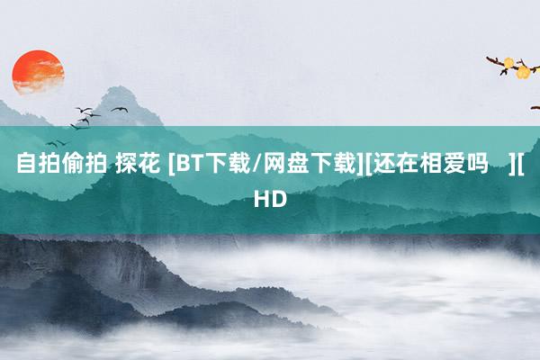 自拍偷拍 探花 [BT下载/网盘下载][还在相爱吗   ][HD