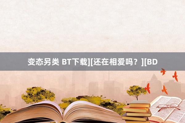 变态另类 BT下载][还在相爱吗？][BD